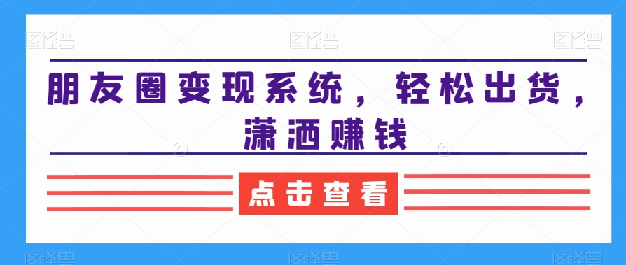 朋友圈变现系统，轻松出货，潇洒赚钱-靠创业轻松赚钱？[小白网创驿站] 整合稀缺资源，带你实现财富梦小白网创驿站