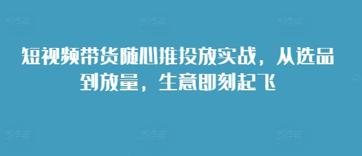 短视频带货随心推投放实战，从选品到放量，生意即刻起飞-靠创业轻松赚钱？[小白网创驿站] 整合稀缺资源，带你实现财富梦小白网创驿站