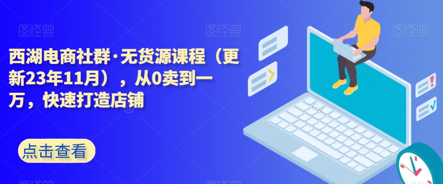西湖电商社群·无货源课程（更新23年11月），从0卖到一万，快速打造店铺-靠创业轻松赚钱？[小白网创驿站] 整合稀缺资源，带你实现财富梦小白网创驿站
