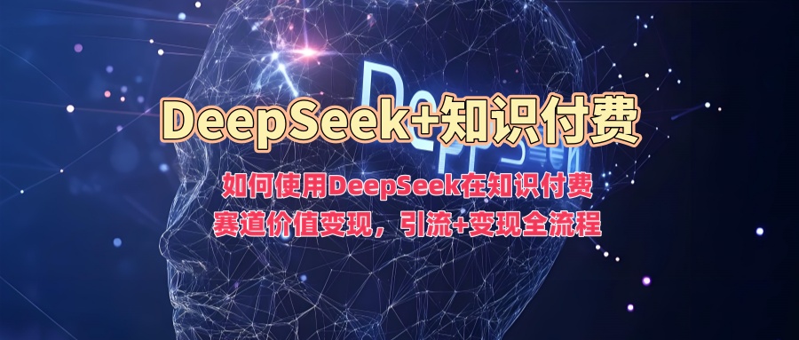 如何使用DeepSeek在知识付费赛道价值变现，引流+变现全流程-靠创业轻松赚钱？[小白网创驿站] 整合稀缺资源，带你实现财富梦小白网创驿站