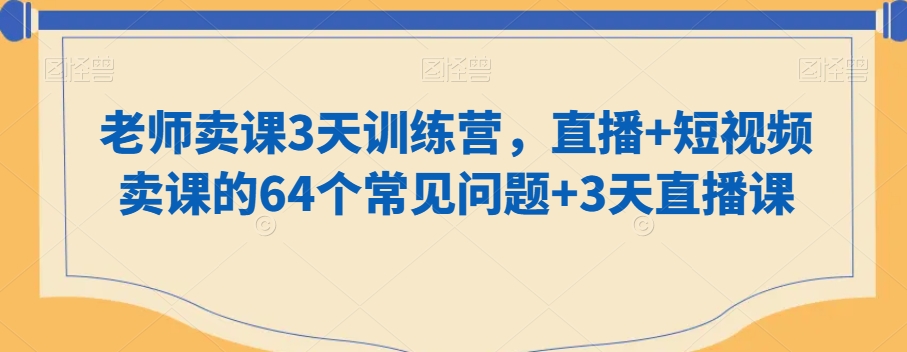 老师卖课3天训练营，直播+短视频卖课的64个常见问题+3天直播课-靠创业轻松赚钱？[小白网创驿站] 整合稀缺资源，带你实现财富梦小白网创驿站