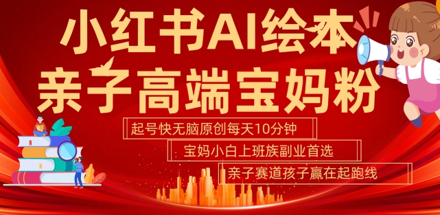 小红书AI绘本，亲子赛道高端宝妈粉，起号快，五分钟无脑原创，小白宝妈上班族轻松玩赚副业-靠创业轻松赚钱？[小白网创驿站] 整合稀缺资源，带你实现财富梦小白网创驿站
