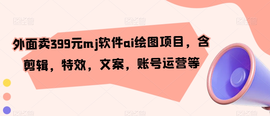 外面卖399元mj软件ai绘图项目，含剪辑，特效，文案，账号运营等-靠创业轻松赚钱？[小白网创驿站] 整合稀缺资源，带你实现财富梦小白网创驿站
