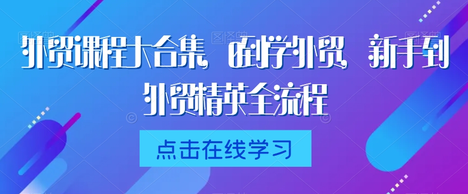 外贸课程大合集，0到1学外贸，新手到外贸精英全流程-靠创业轻松赚钱？[小白网创驿站] 整合稀缺资源，带你实现财富梦小白网创驿站
