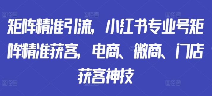 矩阵精准引流，小红书专业号矩阵精准获客，电商、微商、门店获客神技-靠创业轻松赚钱？[小白网创驿站] 整合稀缺资源，带你实现财富梦小白网创驿站
