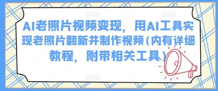 AI老照片视频变现，用AI工具实现老照片翻新并制作视频(内有详细教程，附带相关工具)-靠创业轻松赚钱？[小白网创驿站] 整合稀缺资源，带你实现财富梦小白网创驿站