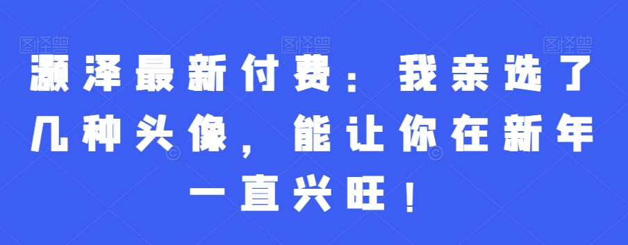 灏泽最新付费：我亲选了几种头像，能让你在新年一直兴旺！-靠创业轻松赚钱？[小白网创驿站] 整合稀缺资源，带你实现财富梦小白网创驿站