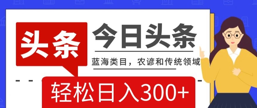AI头条传统和农谚领域，蓝海类目，搬运+AI优化，轻松日入300+【揭秘】-靠创业轻松赚钱？[小白网创驿站] 整合稀缺资源，带你实现财富梦小白网创驿站