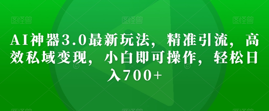 AI神器3.0最新玩法，精准引流，高效私域变现，小白即可操作，轻松日入700+【揭秘】-靠创业轻松赚钱？[小白网创驿站] 整合稀缺资源，带你实现财富梦小白网创驿站