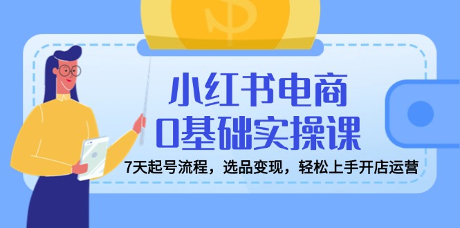 （14534期）小红书电商0基础实操课，7天起号流程，选品变现，轻松上手开店运营-靠创业轻松赚钱？[小白网创驿站] 整合稀缺资源，带你实现财富梦小白网创驿站