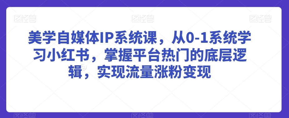 美学自媒体IP系统课，从0-1系统学习小红书，掌握平台热门的底层逻辑，实现流量涨粉变现-靠创业轻松赚钱？[小白网创驿站] 整合稀缺资源，带你实现财富梦小白网创驿站