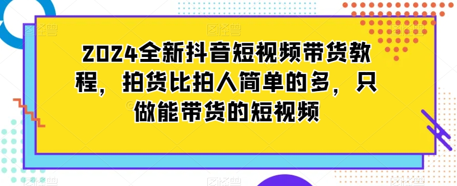 2024全新抖音短视频带货教程，拍货比拍人简单的多，只做能带货的短视频-靠创业轻松赚钱？[小白网创驿站] 整合稀缺资源，带你实现财富梦小白网创驿站