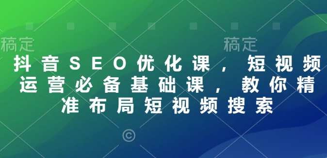 抖音SEO优化课，短视频运营必备基础课，教你精准布局短视频搜索-靠创业轻松赚钱？[小白网创驿站] 整合稀缺资源，带你实现财富梦小白网创驿站
