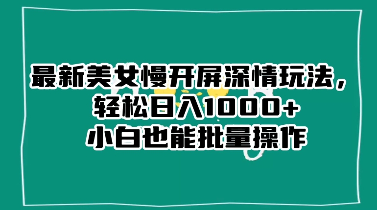 最新美女慢开屏深情玩法，轻松日入1000+小白也能批量操作-靠创业轻松赚钱？[小白网创驿站] 整合稀缺资源，带你实现财富梦小白网创驿站