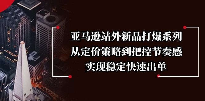 （13970期）亚马逊站外新品打爆系列，从定价策略到把控节奏感，实现稳定快速出单-靠创业轻松赚钱？[小白网创驿站] 整合稀缺资源，带你实现财富梦小白网创驿站