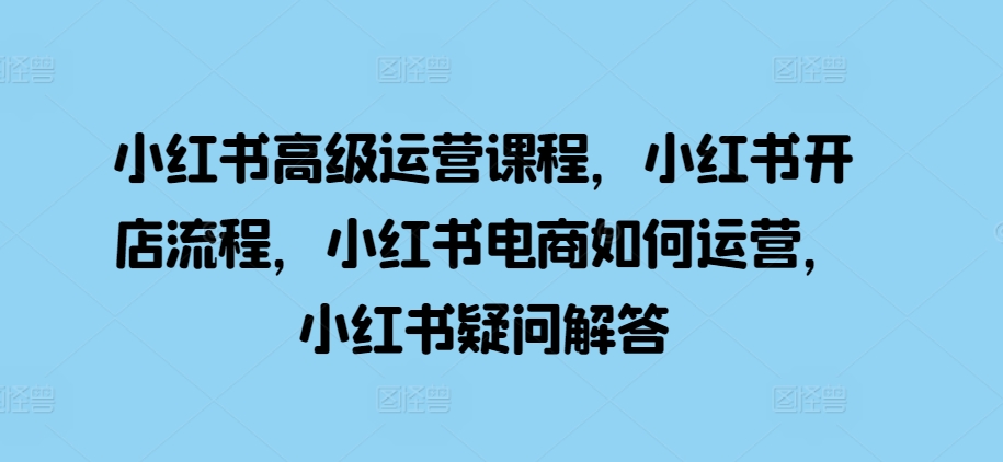 小红书高级运营课程，小红书开店流程，小红书电商如何运营，小红书疑问解答-靠创业轻松赚钱？[小白网创驿站] 整合稀缺资源，带你实现财富梦小白网创驿站
