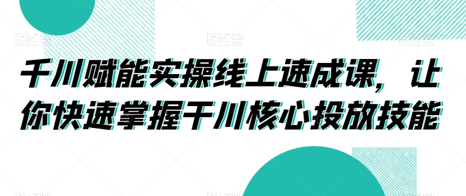 千川赋能实操线上速成课，让你快速掌握干川核心投放技能-靠创业轻松赚钱？[小白网创驿站] 整合稀缺资源，带你实现财富梦小白网创驿站