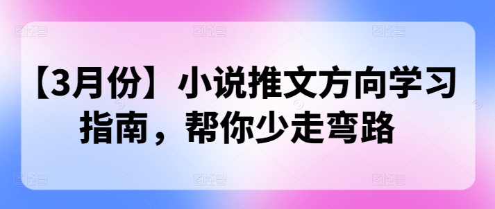 【3月份】小说推文方向学习指南，帮你少走弯路-靠创业轻松赚钱？[小白网创驿站] 整合稀缺资源，带你实现财富梦小白网创驿站