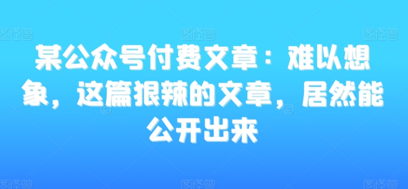 某公众号付费文章：难以想象，这篇狠辣的文章，居然能公开出来-靠创业轻松赚钱？[小白网创驿站] 整合稀缺资源，带你实现财富梦小白网创驿站