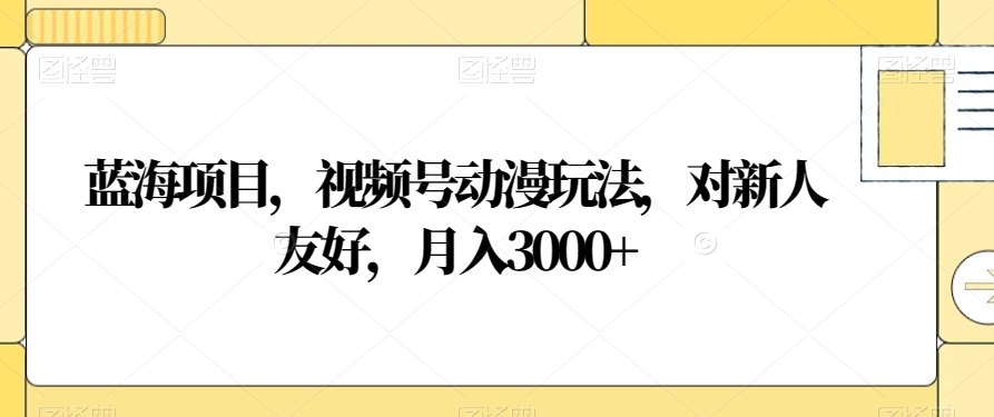 蓝海项目，视频号动漫玩法，对新人友好，月入3000+【揭秘】-靠创业轻松赚钱？[小白网创驿站] 整合稀缺资源，带你实现财富梦小白网创驿站