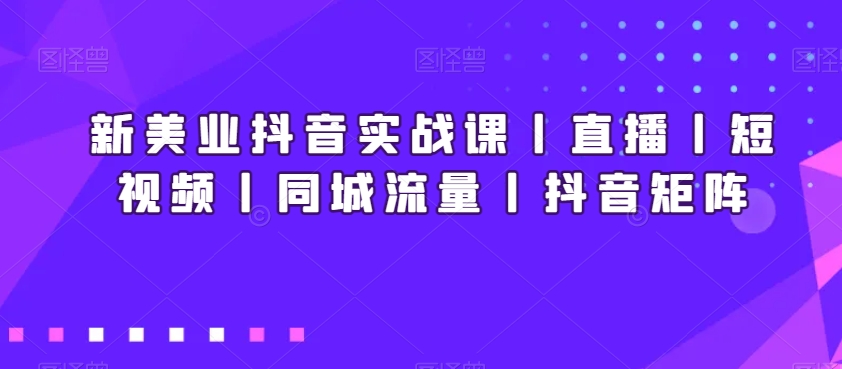 新美业抖音实战课丨直播丨短视频丨同城流量丨抖音矩阵-靠创业轻松赚钱？[小白网创驿站] 整合稀缺资源，带你实现财富梦小白网创驿站