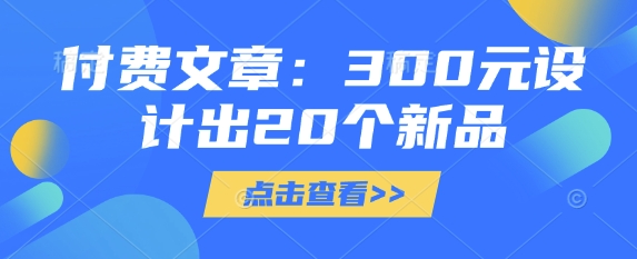 付费文章：300元设计出20个新品-靠创业轻松赚钱？[小白网创驿站] 整合稀缺资源，带你实现财富梦小白网创驿站