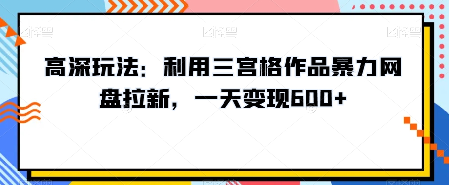 高深玩法：利用三宫格作品暴力网盘拉新，一天变现600+【揭秘】-靠创业轻松赚钱？[小白网创驿站] 整合稀缺资源，带你实现财富梦小白网创驿站
