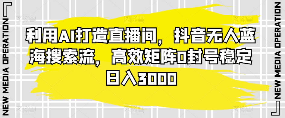 利用AI打造直播间，抖音无人蓝海搜索流，高效矩阵0封号稳定日入3000-靠创业轻松赚钱？[小白网创驿站] 整合稀缺资源，带你实现财富梦小白网创驿站
