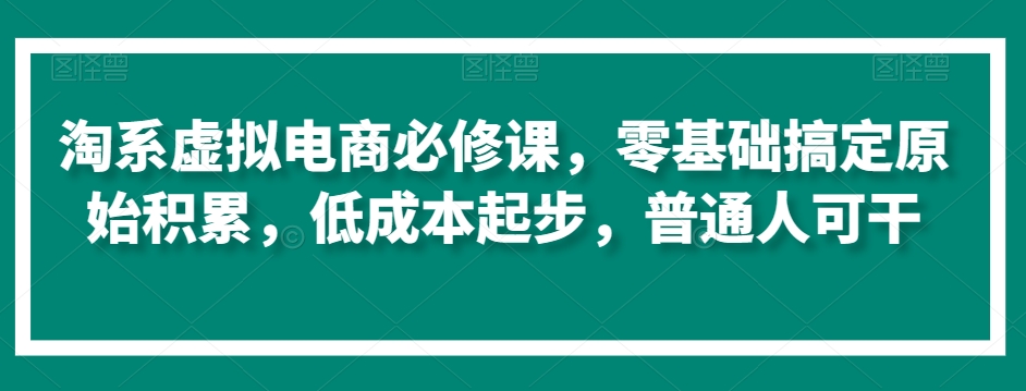 淘系虚拟电商必修课，零基础搞定原始积累，低成本起步，普通人可干-靠创业轻松赚钱？[小白网创驿站] 整合稀缺资源，带你实现财富梦小白网创驿站
