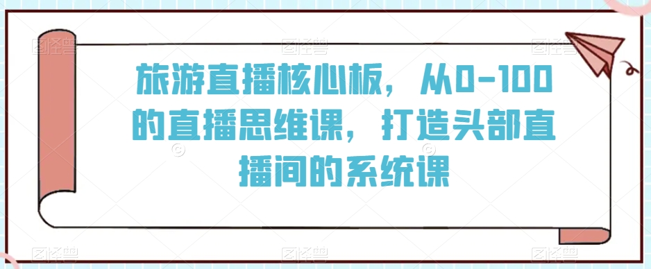 旅游直播核心板，从0-100的直播思维课，打造头部直播间的系统课-靠创业轻松赚钱？[小白网创驿站] 整合稀缺资源，带你实现财富梦小白网创驿站