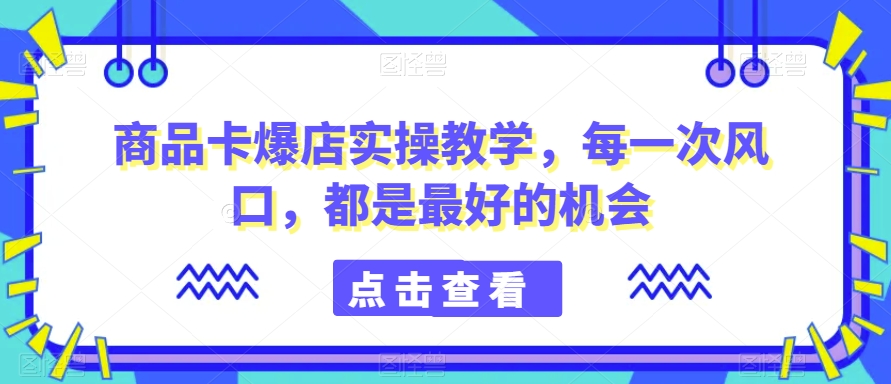 商品卡爆店实操教学，每一次风口，都是最好的机会-靠创业轻松赚钱？[小白网创驿站] 整合稀缺资源，带你实现财富梦小白网创驿站