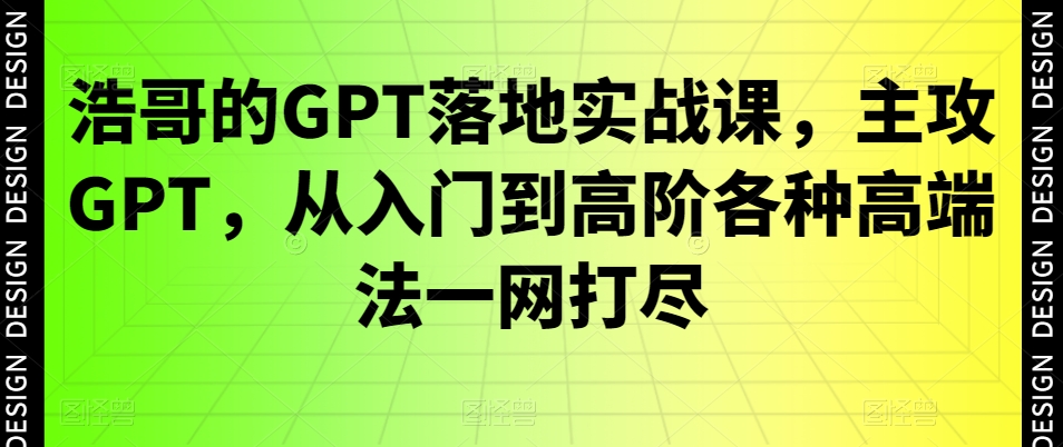 浩哥的GPT落地实战课，主攻GPT，从入门到高阶各种高端法一网打尽-靠创业轻松赚钱？[小白网创驿站] 整合稀缺资源，带你实现财富梦小白网创驿站