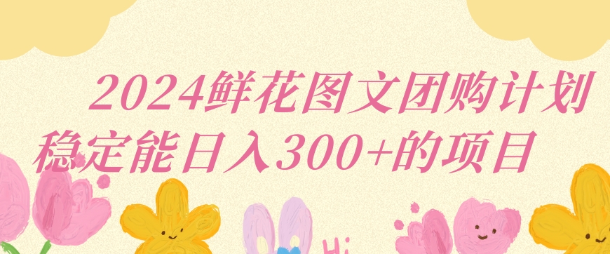 2024鲜花图文团购计划小白能稳定每日收入三位数的项目【揭秘】-靠创业轻松赚钱？[小白网创驿站] 整合稀缺资源，带你实现财富梦小白网创驿站
