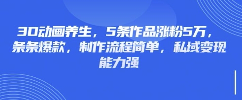 3D动画养生，5条作品涨粉5万，条条爆款，制作流程简单，私域变现能力强-靠创业轻松赚钱？[小白网创驿站] 整合稀缺资源，带你实现财富梦小白网创驿站