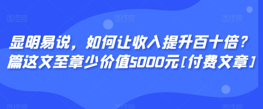 显明易说，如何让收入提升百十倍？‮篇这‬文‮至章‬少价值5000元[付费文章]-靠创业轻松赚钱？[小白网创驿站] 整合稀缺资源，带你实现财富梦小白网创驿站
