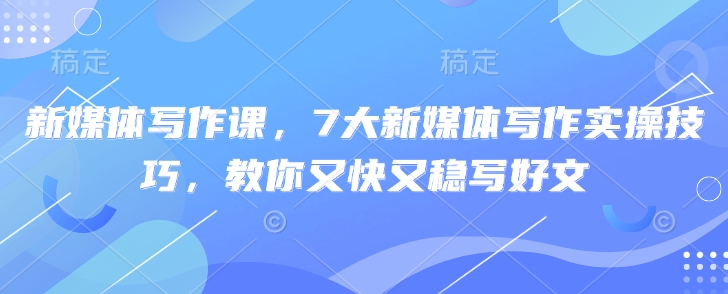 新媒体写作课，7大新媒体写作实操技巧，教你又快又稳写好文-靠创业轻松赚钱？[小白网创驿站] 整合稀缺资源，带你实现财富梦小白网创驿站