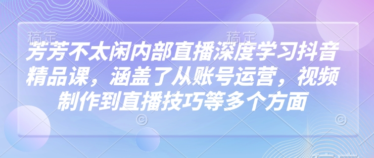 芳芳不太闲内部直播深度学习抖音精品课，涵盖了从账号运营，视频制作到直播技巧等多个方面-靠创业轻松赚钱？[小白网创驿站] 整合稀缺资源，带你实现财富梦小白网创驿站