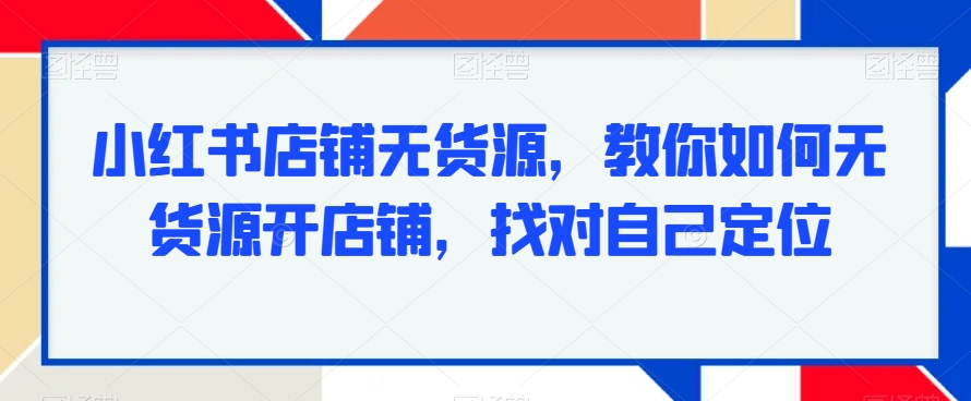 小红书店铺无货源，教你如何无货源开店铺，找对自己定位-靠创业轻松赚钱？[小白网创驿站] 整合稀缺资源，带你实现财富梦小白网创驿站