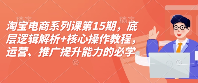 淘宝电商系列课第15期，底层逻辑解析+核心操作教程，运营、推广提升能力的必学课程+配套资料-靠创业轻松赚钱？[小白网创驿站] 整合稀缺资源，带你实现财富梦小白网创驿站