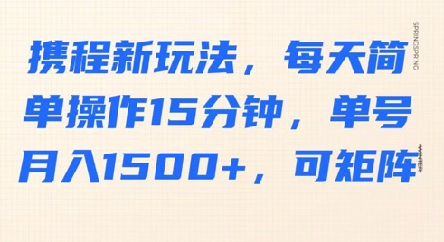 携程新玩法，每天简单操作15分钟，单号月入1500+，可矩阵-靠创业轻松赚钱？[小白网创驿站] 整合稀缺资源，带你实现财富梦小白网创驿站