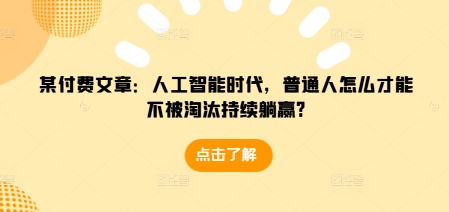 某付费文章：人工智能时代，普通人怎么才能不被淘汰持续躺赢?-靠创业轻松赚钱？[小白网创驿站] 整合稀缺资源，带你实现财富梦小白网创驿站