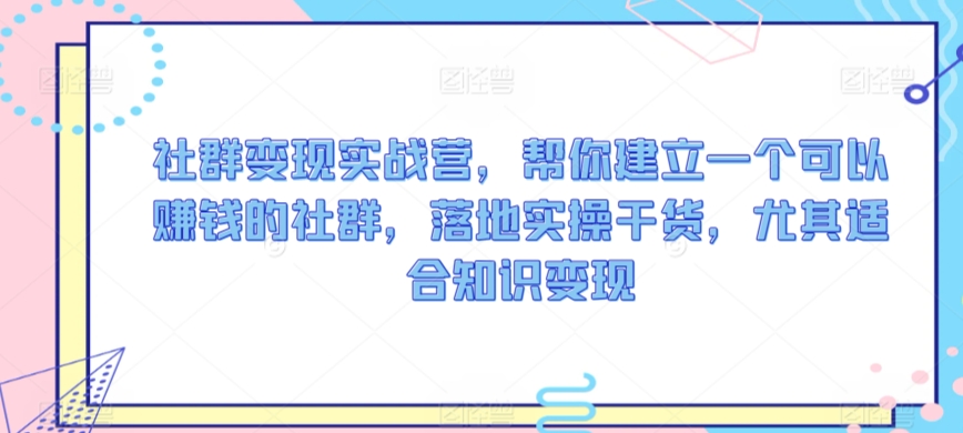 社群变现实战营，帮你建立一个可以赚钱的社群，落地实操干货，尤其适合知识变现-靠创业轻松赚钱？[小白网创驿站] 整合稀缺资源，带你实现财富梦小白网创驿站