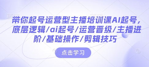 带你起号运营型主播培训课AI起号，底层逻辑/ai起号/运营晋级/主播进阶/基础操作/剪辑技巧-靠创业轻松赚钱？[小白网创驿站] 整合稀缺资源，带你实现财富梦小白网创驿站