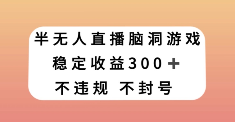半无人直播脑洞小游戏，每天收入300+，保姆式教学小白轻松上手【揭秘】-靠创业轻松赚钱？[小白网创驿站] 整合稀缺资源，带你实现财富梦小白网创驿站