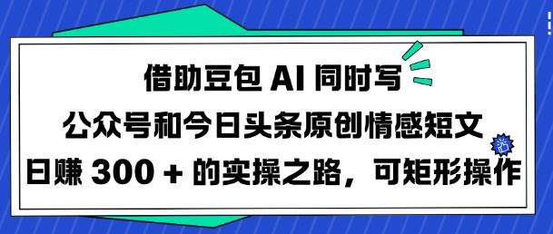 借助豆包AI同时写公众号和今日头条原创情感短文日入3张的实操之路，可矩形操作-靠创业轻松赚钱？[小白网创驿站] 整合稀缺资源，带你实现财富梦小白网创驿站