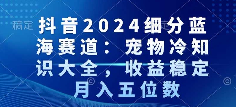抖音2024细分蓝海赛道：宠物冷知识大全，收益稳定，月入五位数【揭秘】-靠创业轻松赚钱？[小白网创驿站] 整合稀缺资源，带你实现财富梦小白网创驿站