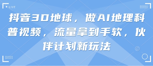 抖音3D地球，做AI地理科普视频，流量拿到手软，伙伴计划新玩法-靠创业轻松赚钱？[小白网创驿站] 整合稀缺资源，带你实现财富梦小白网创驿站