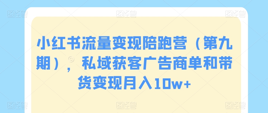 小红书流量变现陪跑营（第九期），私域获客广告商单和带货变现月入10w+-靠创业轻松赚钱？[小白网创驿站] 整合稀缺资源，带你实现财富梦小白网创驿站