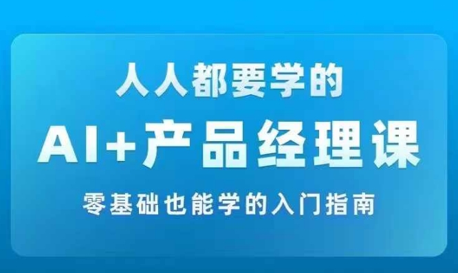 AI +产品经理实战项目必修课，从零到一教你学ai，零基础也能学的入门指南-靠创业轻松赚钱？[小白网创驿站] 整合稀缺资源，带你实现财富梦小白网创驿站