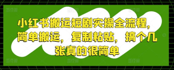 小红书搬运短剧实操全流程，简单搬运，复制粘贴，搞个几张真的很简单-靠创业轻松赚钱？[小白网创驿站] 整合稀缺资源，带你实现财富梦小白网创驿站